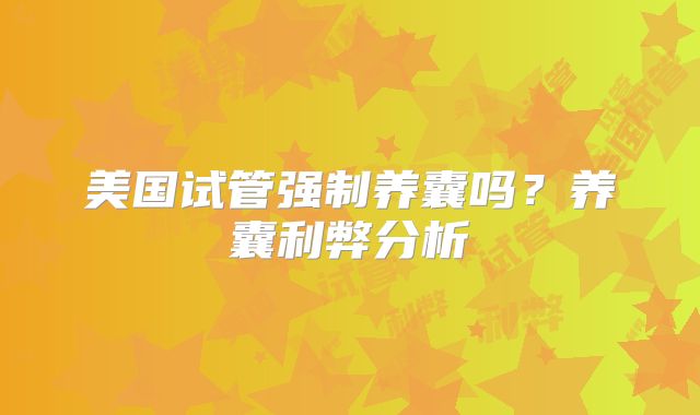 美国试管强制养囊吗?养囊利弊分析