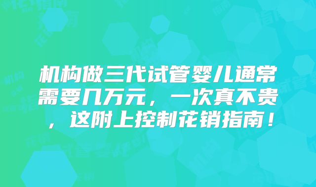 机构做三代试管婴儿通常需要几万元,一次真不贵,这附上控制花销指南!
