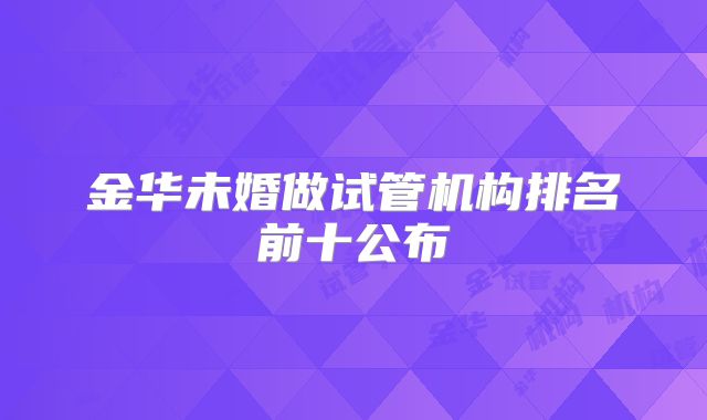 金华未婚做试管机构排名前十公布
