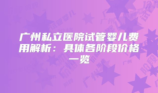 广州私立医院试管婴儿费用解析:具体各阶段价格一览