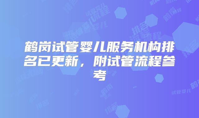 鹤岗试管婴儿服务机构排名已更新,附试管流程参考