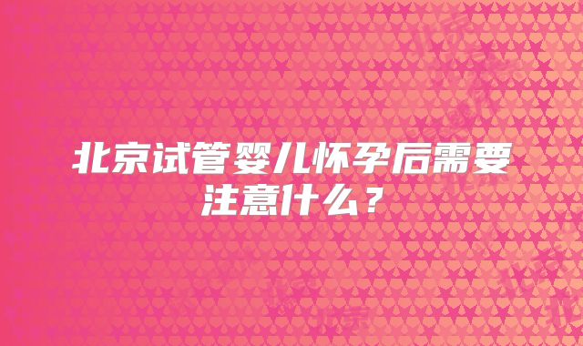 北京试管婴儿怀孕后需要注意什么?