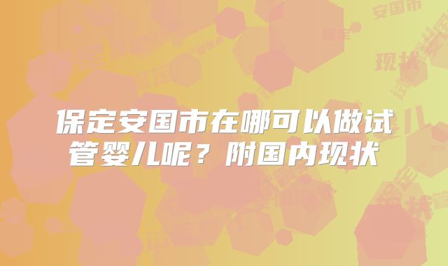 保定安国市在哪可以做试管婴儿呢?附国内现状