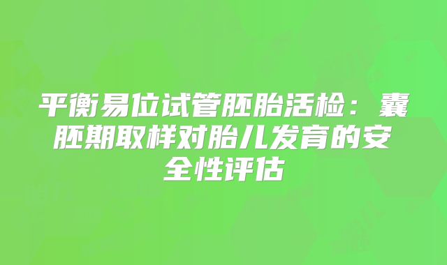 平衡易位试管胚胎活检：囊胚期取样对胎儿发育的安全性评估