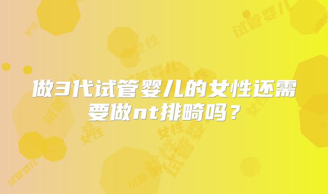 做3代试管婴儿的女性还需要做nt排畸吗?