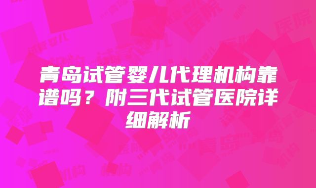 青岛试管婴儿代理机构靠谱吗?附三代试管医院详细解析