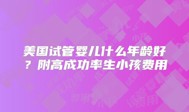 美国试管婴儿什么年龄好？附高成功率生小孩费用