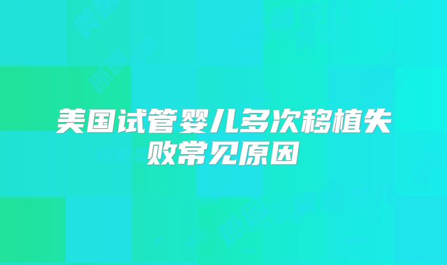 美国试管婴儿多次移植失败常见原因