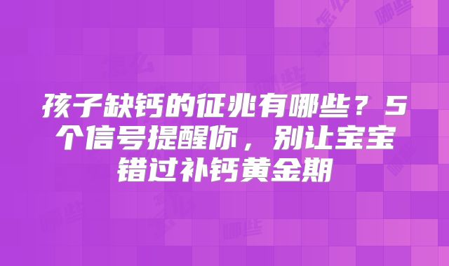 孩子缺钙的征兆有哪些?5个信号提醒你,别让宝宝错过补钙黄金期
