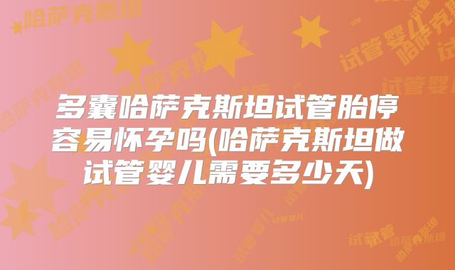 多囊哈萨克斯坦试管胎停容易怀孕吗(哈萨克斯坦做试管婴儿需要多少天)