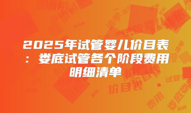 2025年试管婴儿价目表：娄底试管各个阶段费用明细清单