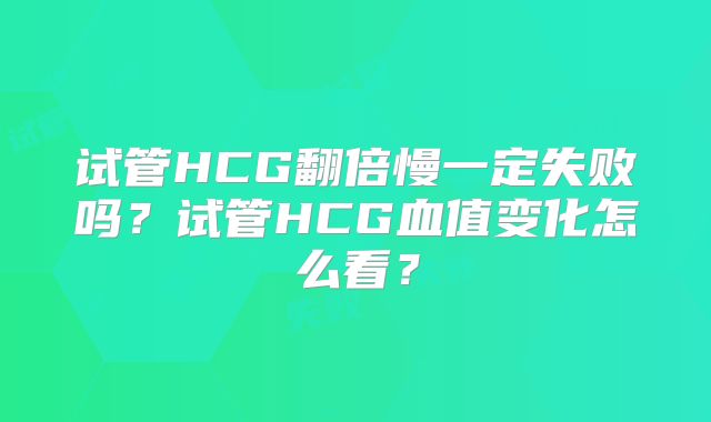 试管HCG翻倍慢一定失败吗?试管HCG血值变化怎么看?
