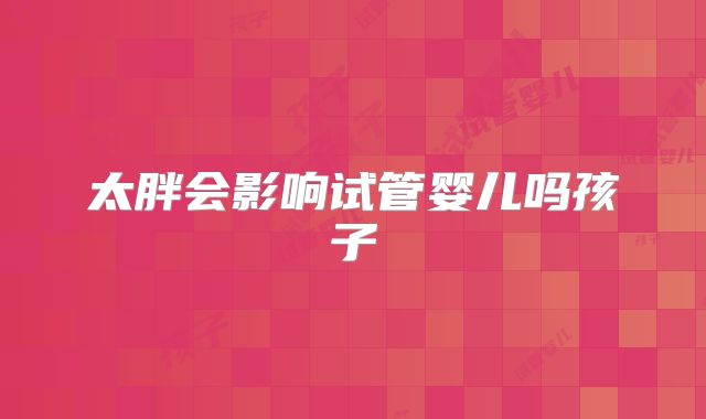 太胖会影响试管婴儿吗孩子