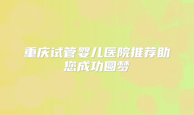 重庆试管婴儿医院推荐助您成功圆梦