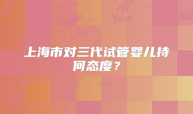 上海市对三代试管婴儿持何态度？