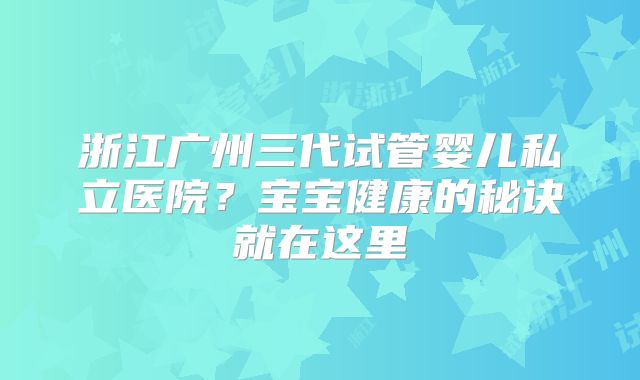 浙江广州三代试管婴儿私立医院？宝宝健康的秘诀就在这里
