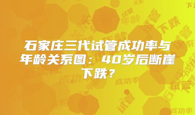 石家庄三代试管成功率与年龄关系图:40岁后断崖下跌?