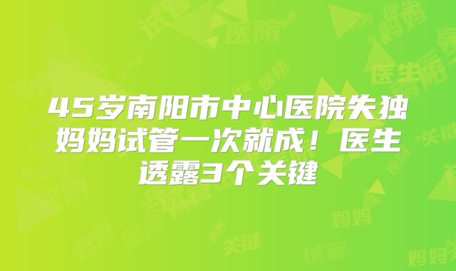 45岁南阳市中心医院失独妈妈试管一次就成！医生透露3个关键