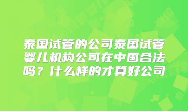 泰国试管的公司泰国试管婴儿机构公司在中国合法吗？什么样的才算好公司