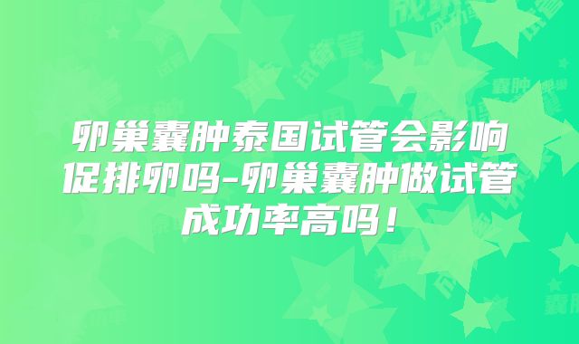 卵巢囊肿泰国试管会影响促排卵吗-卵巢囊肿做试管成功率高吗！