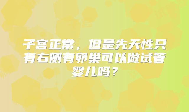 子宫正常,但是先天性只有右侧有卵巢可以做试管婴儿吗?