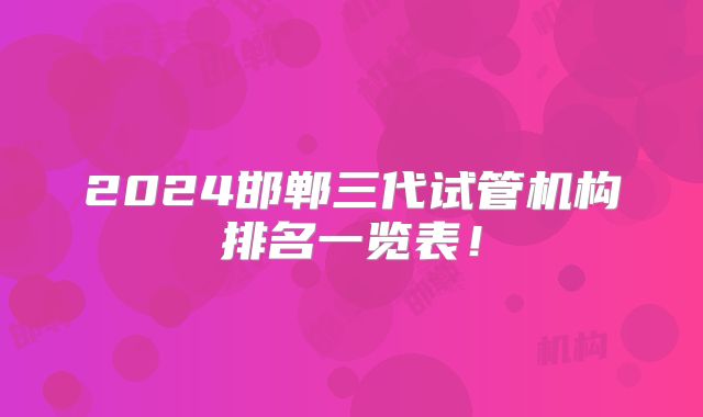 2024邯郸三代试管机构排名一览表!