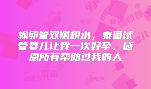 输卵管双侧积水,泰国试管婴儿让我一次好孕,感恩所有帮助过我的人