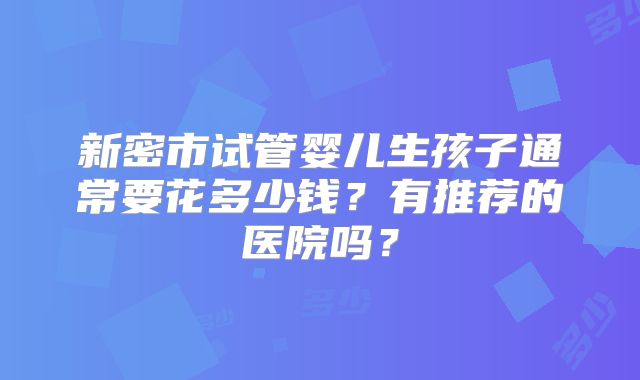 新密市试管婴儿生孩子通常要花多少钱？有推荐的医院吗？