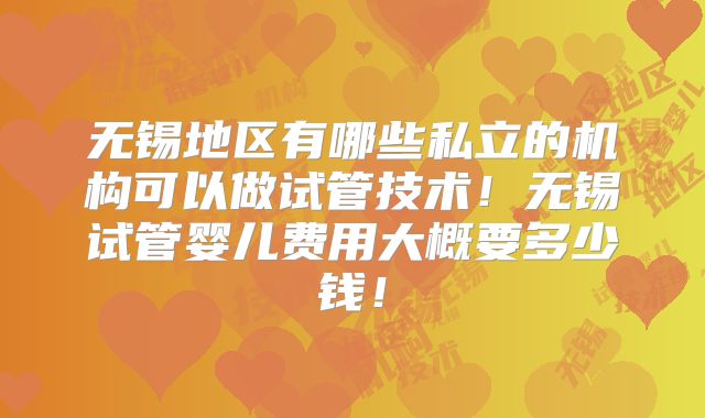 无锡地区有哪些私立的机构可以做试管技术!无锡试管婴儿费用大概要多少钱!