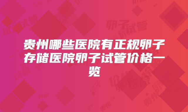 贵州哪些医院有正规卵子存储医院卵子试管价格一览