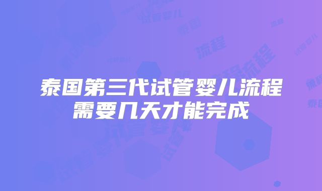 泰国第三代试管婴儿流程需要几天才能完成