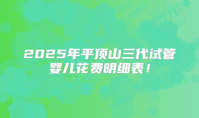 2025年平顶山三代试管婴儿花费明细表！