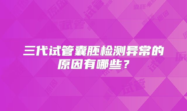 三代试管囊胚检测异常的原因有哪些?
