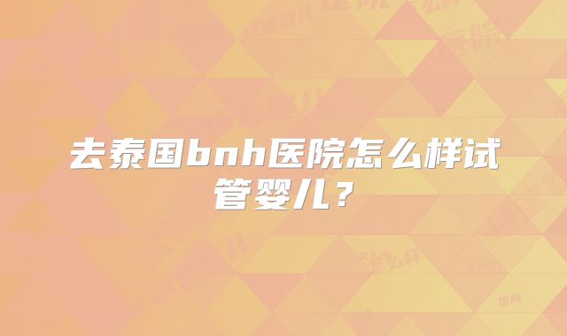 去泰国bnh医院怎么样试管婴儿?