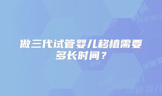 做三代试管婴儿移植需要多长时间？