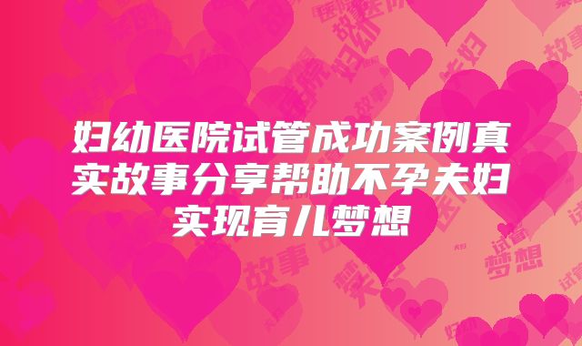 妇幼医院试管成功案例真实故事分享帮助不孕夫妇实现育儿梦想