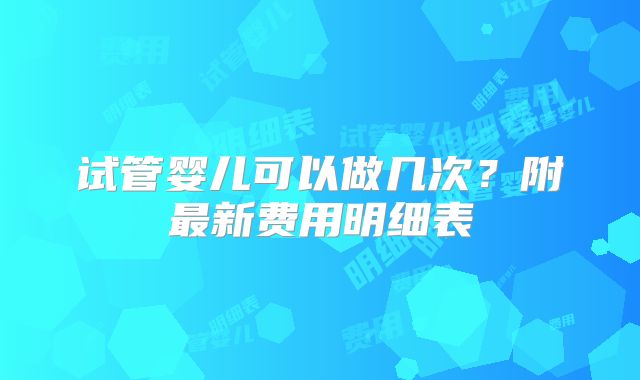 试管婴儿可以做几次?附最新费用明细表
