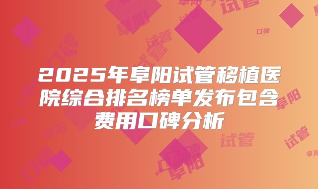 2025年阜阳试管移植医院综合排名榜单发布包含费用口碑分析