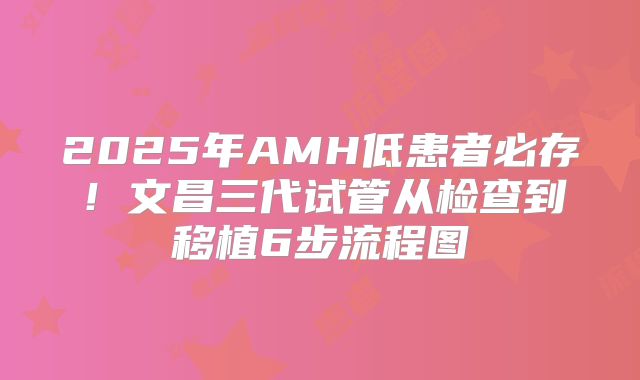 2025年AMH低患者必存!文昌三代试管从检查到移植6步流程图