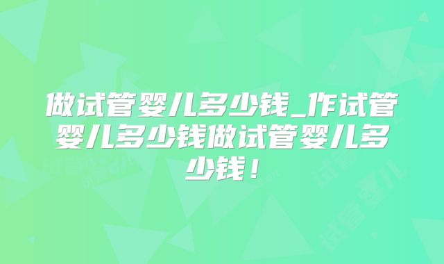做试管婴儿多少钱_作试管婴儿多少钱做试管婴儿多少钱!