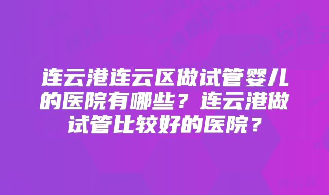 连云港连云区做试管婴儿的医院有哪些?连云港做试管比较好的医院?