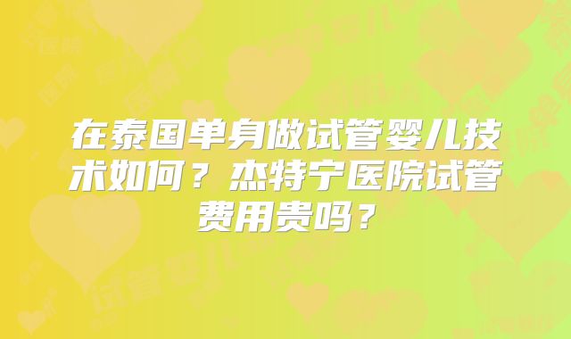 在泰国单身做试管婴儿技术如何?杰特宁医院试管费用贵吗?