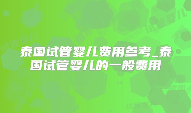 泰国试管婴儿费用参考_泰国试管婴儿的一般费用