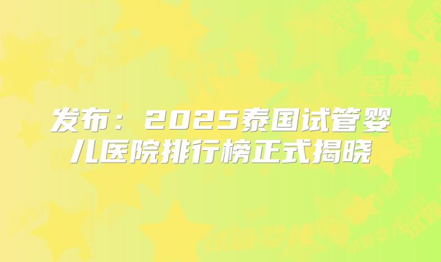发布:2025泰国试管婴儿医院排行榜正式揭晓