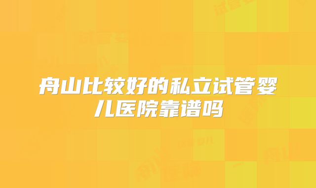 舟山比较好的私立试管婴儿医院靠谱吗
