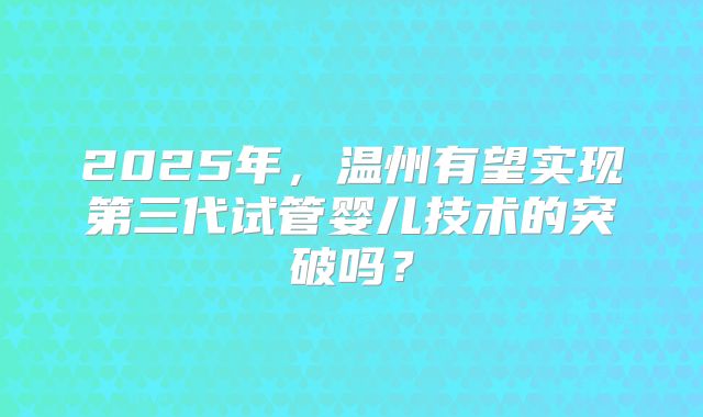 2025年，温州有望实现第三代试管婴儿技术的突破吗？