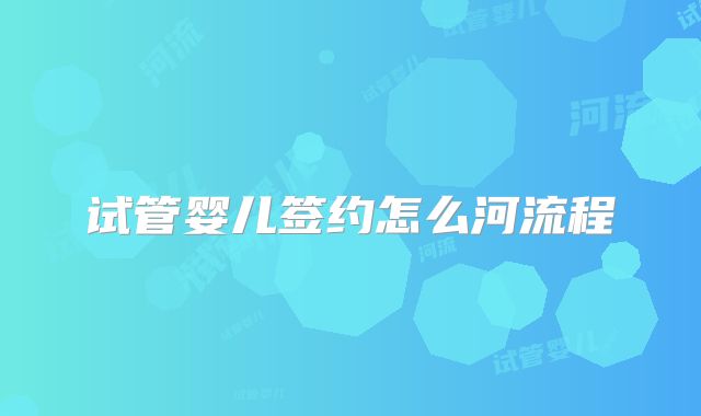 试管婴儿签约怎么河流程