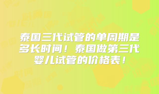 泰国三代试管的单周期是多长时间!泰国做第三代婴儿试管的价格表!