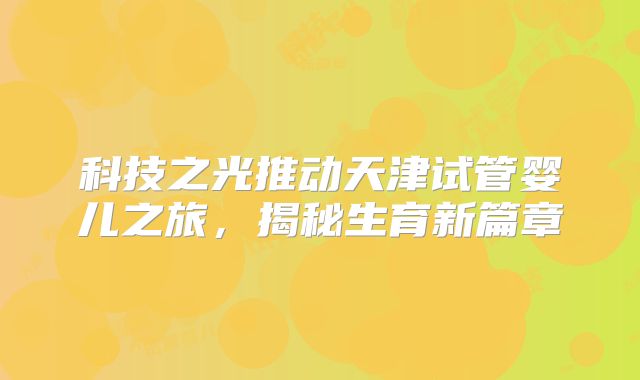 科技之光推动天津试管婴儿之旅,揭秘生育新篇章