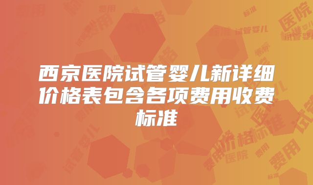 西京医院试管婴儿新详细价格表包含各项费用收费标准
